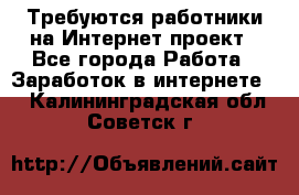 Требуются работники на Интернет-проект - Все города Работа » Заработок в интернете   . Калининградская обл.,Советск г.